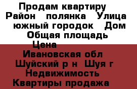 Продам квартиру › Район ­ полянка › Улица ­ южный городок › Дом ­ 0 › Общая площадь ­ 54 › Цена ­ 1 250 000 - Ивановская обл., Шуйский р-н, Шуя г. Недвижимость » Квартиры продажа   